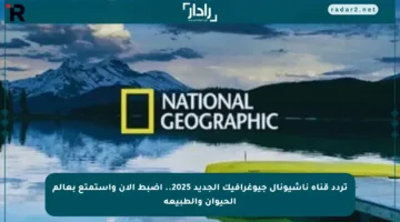 تردد قناة ناشيونال جيوغرافيك الجديد 2025.. اضبط الآن واستمتع بعالم الحيوان والطبيعة